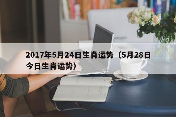 2017年5月24日生肖运势（5月28日今日生肖运势）