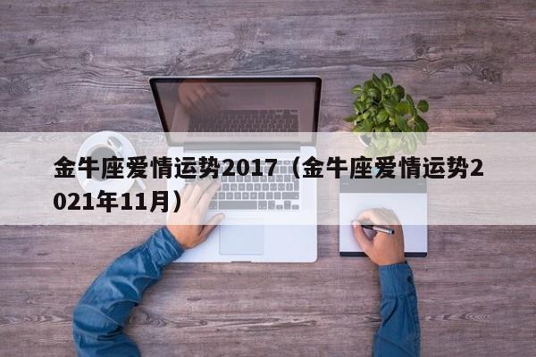 金牛座爱情运势2017（金牛座爱情运势2021年11月）