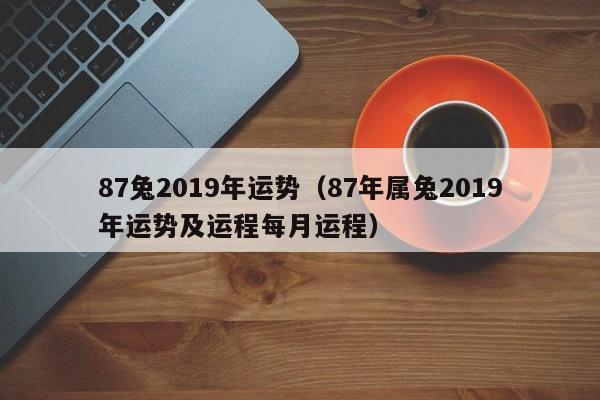 87兔2019年运势（87年属兔2019年运势及运程每月运程）