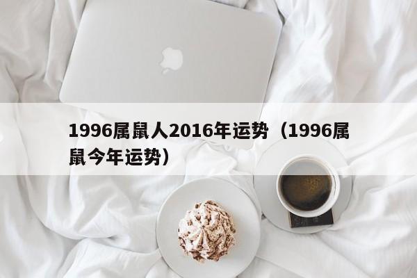 1996属鼠人2016年运势（1996属鼠今年运势）