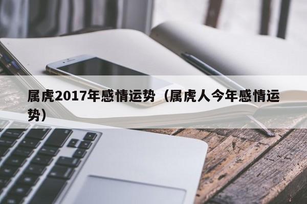 属虎2017年感情运势（属虎人今年感情运势）