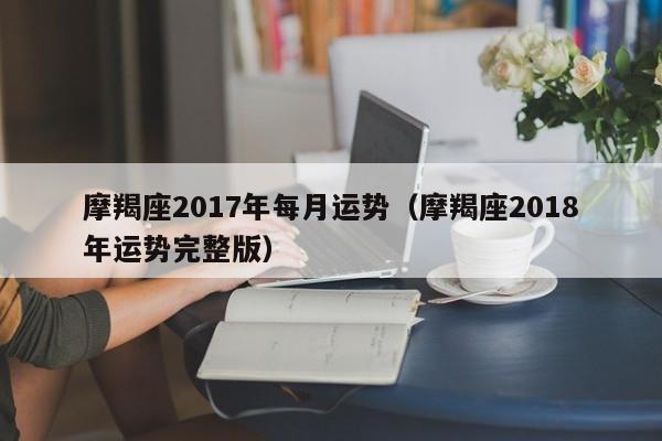 摩羯座2017年每月运势（摩羯座2018年运势完整版）