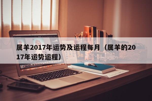 属羊2017年运势及运程每月（属羊的2017年运势运程）