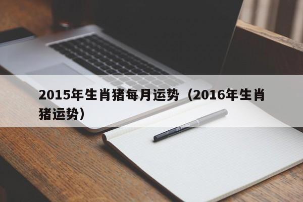 2015年生肖猪每月运势（2016年生肖猪运势）