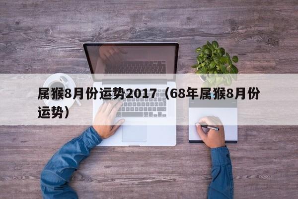 属猴8月份运势2017（68年属猴8月份运势）