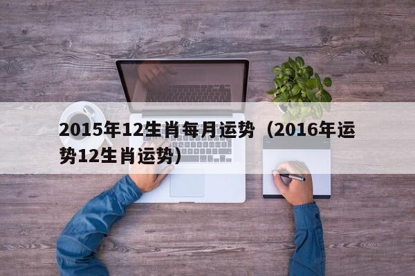 2015年12生肖每月运势（2016年运势12生肖运势）