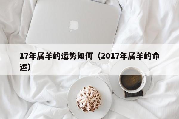 17年属羊的运势如何（2017年属羊的命运）