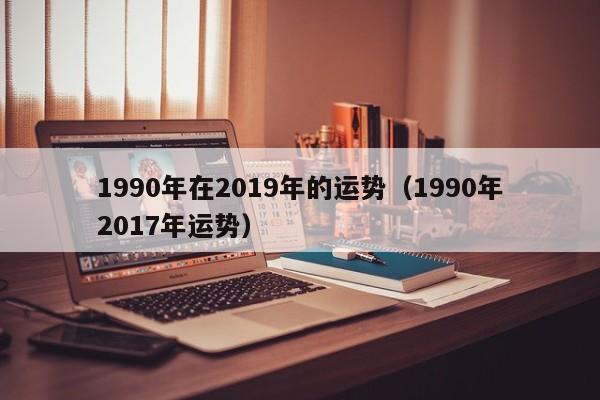 1990年在2019年的运势（1990年2017年运势）