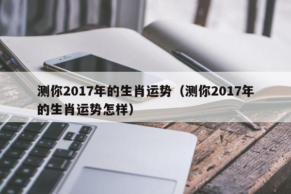 测你2017年的生肖运势（测你2017年的生肖运势怎样）