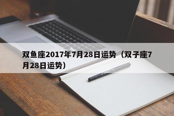 双鱼座2017年7月28日运势（双子座7月28日运势）