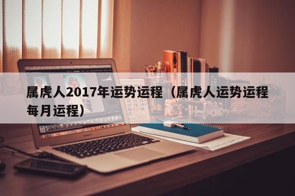 属虎人2017年运势运程（属虎人运势运程每月运程）