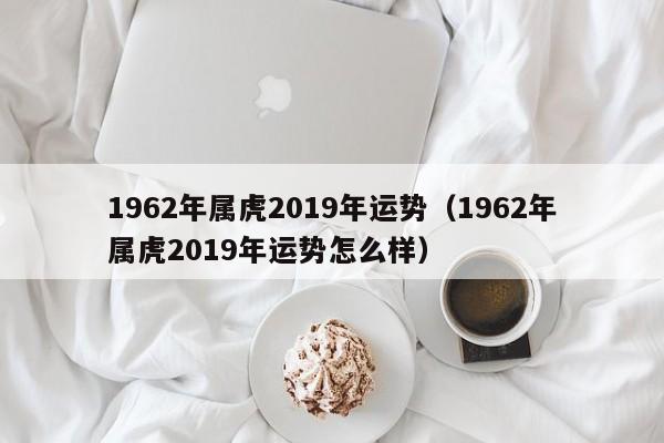 1962年属虎2019年运势（1962年属虎2019年运势怎么样）