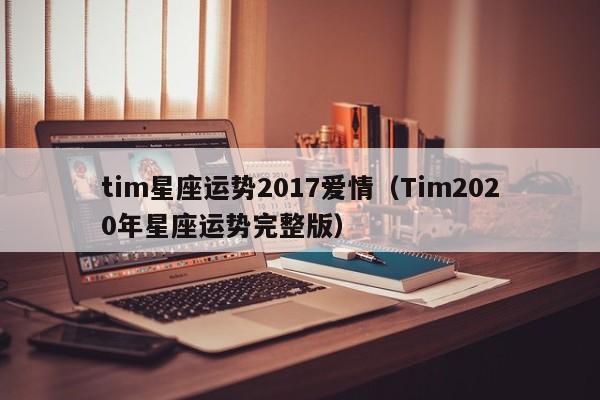 tim星座运势2017爱情（Tim2020年星座运势完整版）