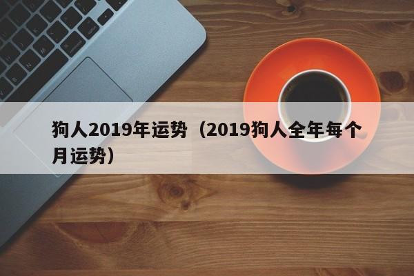 狗人2019年运势（2019狗人全年每个月运势）