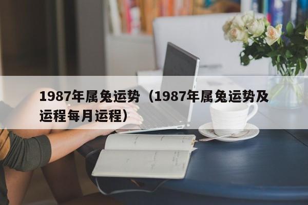 1987年属兔运势（1987年属兔运势及运程每月运程）