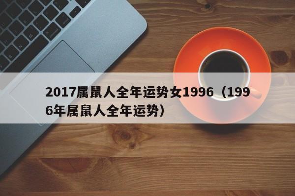 2017属鼠人全年运势女1996（1996年属鼠人全年运势）