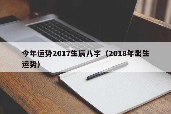 今年运势2017生辰八字（2018年出生运势）