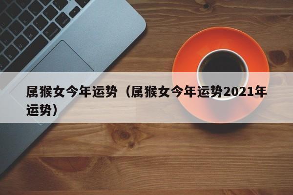 属猴女今年运势（属猴女今年运势2021年运势）