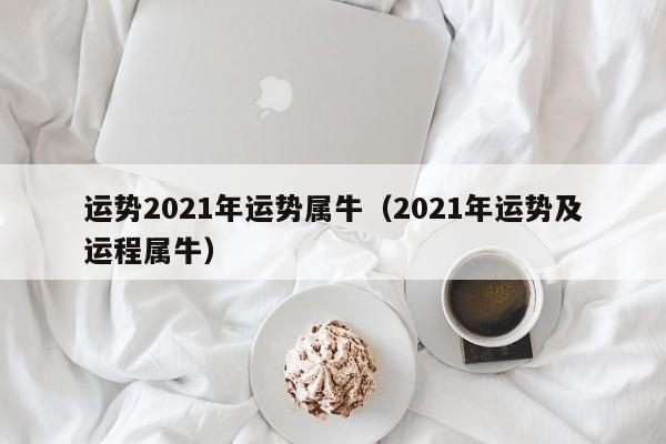 运势2021年运势属牛（2021年运势及运程属牛）