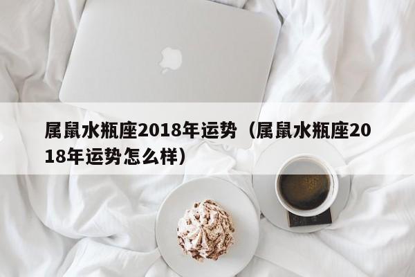 属鼠水瓶座2018年运势（属鼠水瓶座2018年运势怎么样）