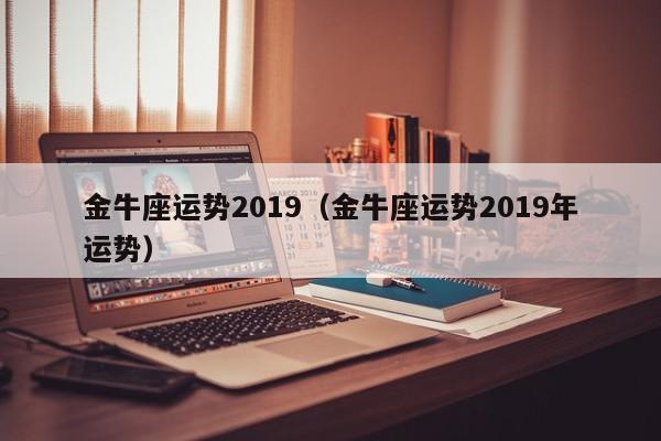 金牛座运势2019（金牛座运势2019年运势）