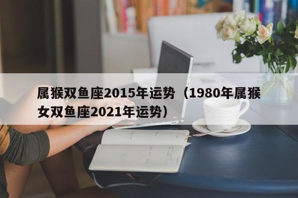 属猴双鱼座2015年运势（1980年属猴女双鱼座2021年运势）