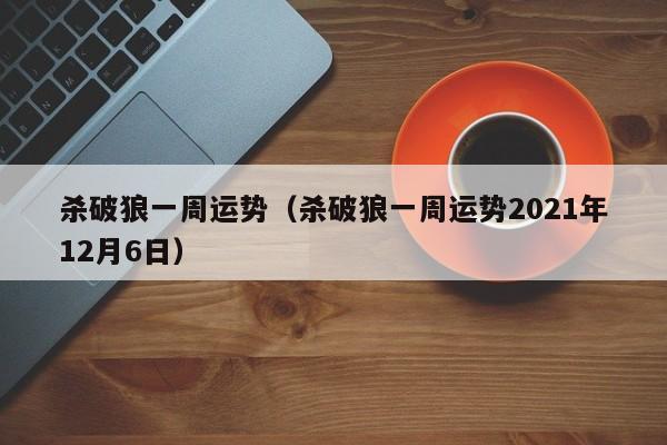 杀破狼一周运势（杀破狼一周运势2021年12月6日）