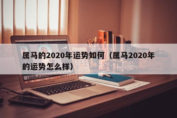 属马的2020年运势如何（属马2020年的运势怎么样）