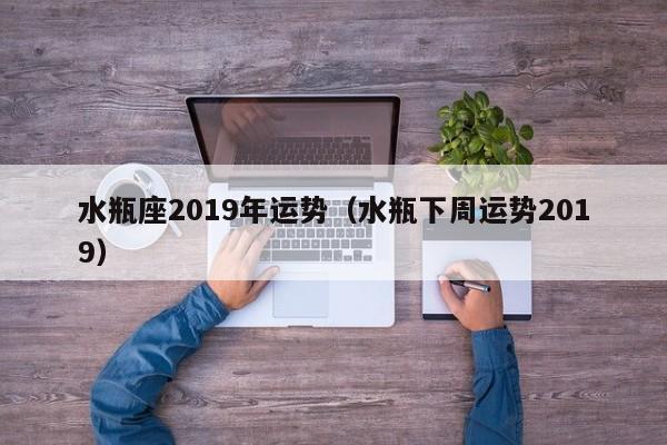 水瓶座2019年运势（水瓶下周运势2019）