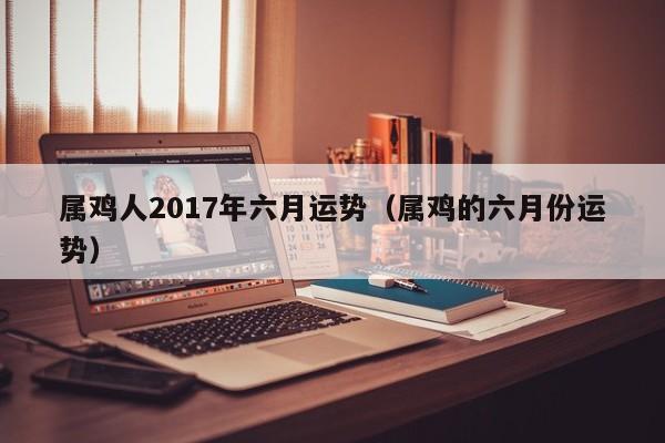 属鸡人2017年六月运势（属鸡的六月份运势）