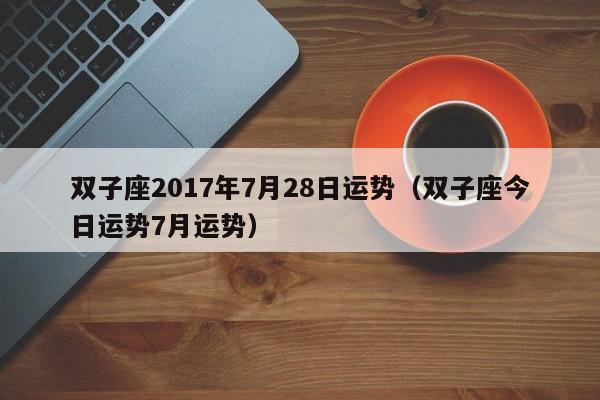 双子座2017年7月28日运势（双子座今日运势7月运势）