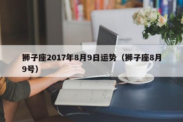 狮子座2017年8月9日运势（狮子座8月9号）