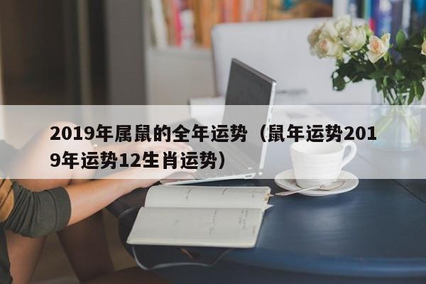 2019年属鼠的全年运势（鼠年运势2019年运势12生肖运势）