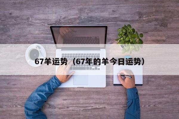 67羊运势（67年的羊今日运势）