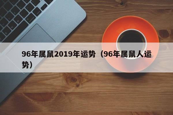 96年属鼠2019年运势（96年属鼠人运势）