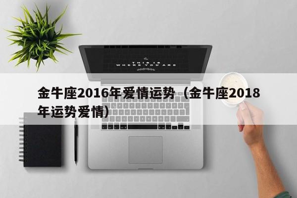 金牛座2016年爱情运势（金牛座2018年运势爱情）