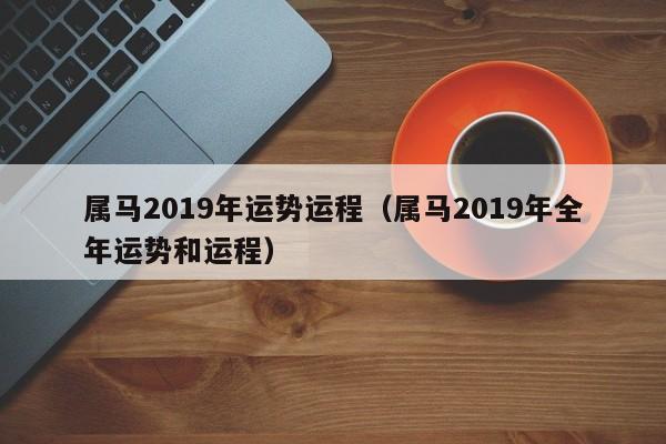 属马2019年运势运程（属马2019年全年运势和运程）