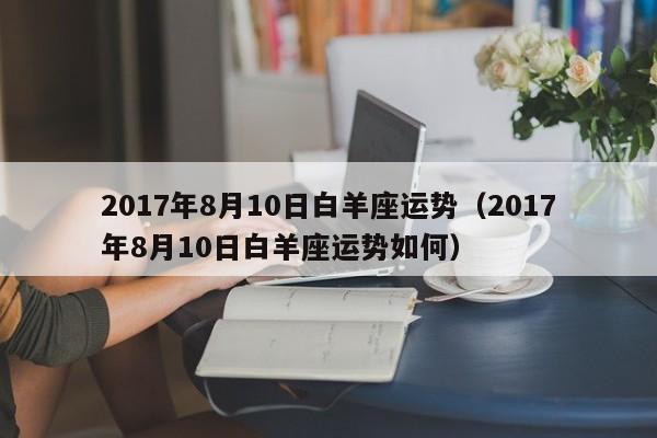 2017年8月10日白羊座运势（2017年8月10日白羊座运势如何）