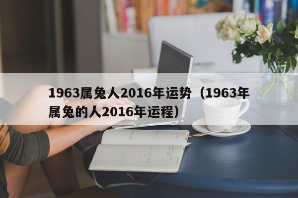 1963属兔人2016年运势（1963年属兔的人2016年运程）