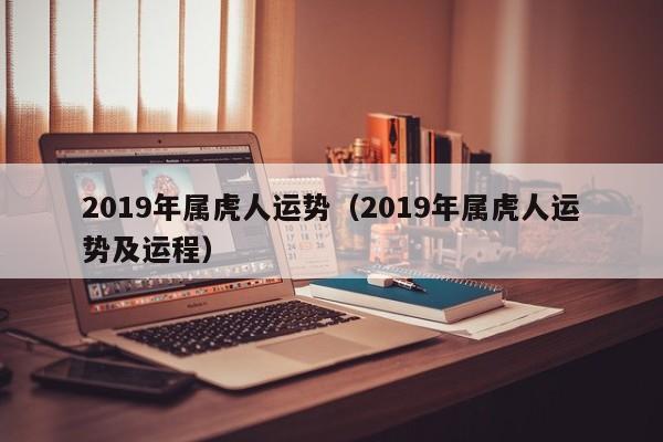 2019年属虎人运势（2019年属虎人运势及运程）