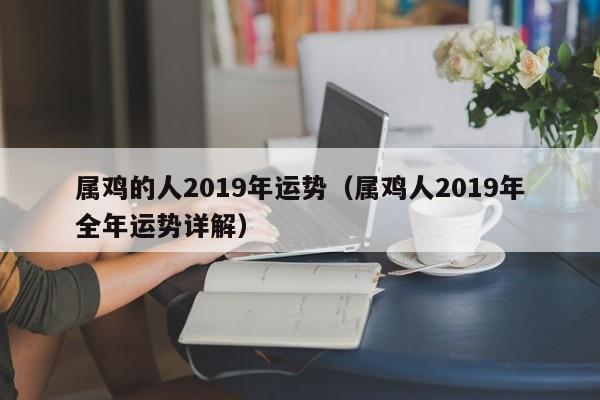 属鸡的人2019年运势（属鸡人2019年全年运势详解）