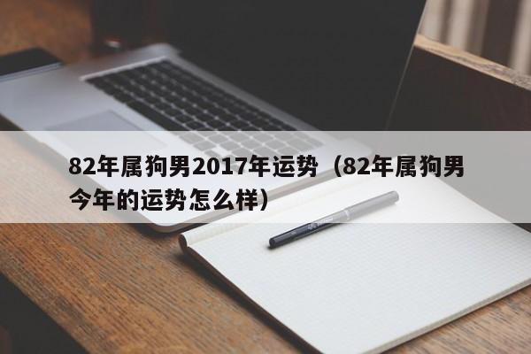 82年属狗男2017年运势（82年属狗男今年的运势怎么样）