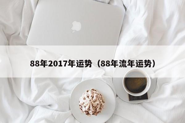 88年2017年运势（88年流年运势）