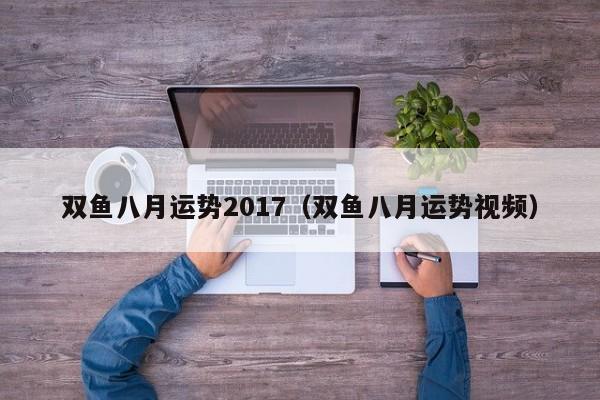 双鱼八月运势2017（双鱼八月运势视频）