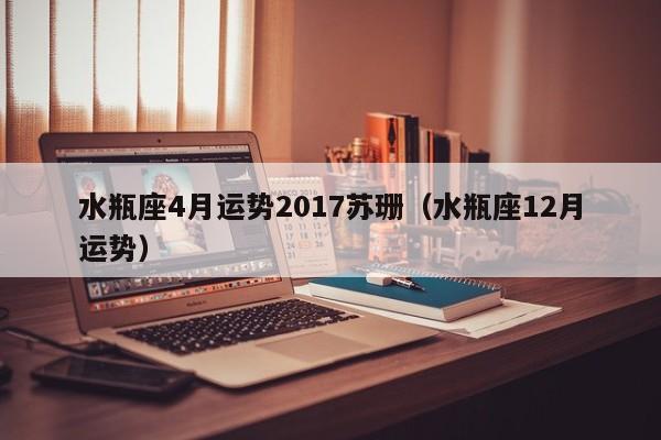 水瓶座4月运势2017苏珊（水瓶座12月运势）