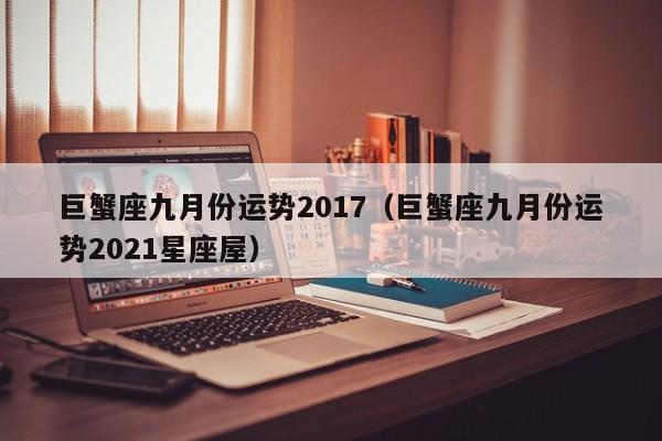 巨蟹座九月份运势2017（巨蟹座九月份运势2021星座屋）