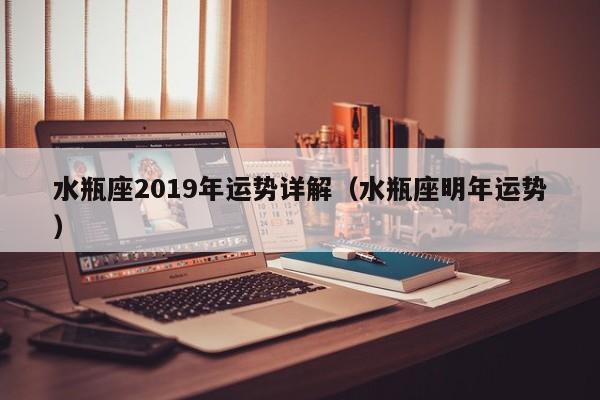 水瓶座2019年运势详解（水瓶座明年运势）