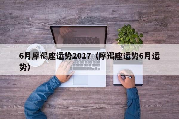 6月摩羯座运势2017（摩羯座运势6月运势）