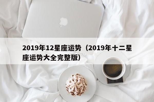 2019年12星座运势（2019年十二星座运势大全完整版）