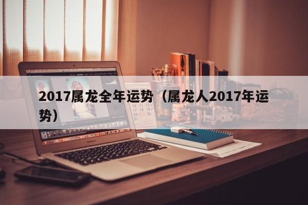 2017属龙全年运势（属龙人2017年运势）